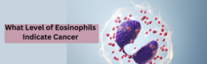 Read more about the article What Level of Eosinophils Indicate Cancer